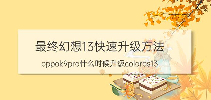 最终幻想13快速升级方法 oppok9pro什么时候升级coloros13？